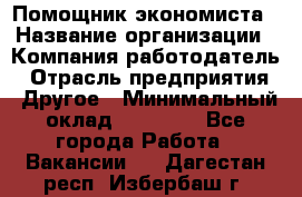 Помощник экономиста › Название организации ­ Компания-работодатель › Отрасль предприятия ­ Другое › Минимальный оклад ­ 20 000 - Все города Работа » Вакансии   . Дагестан респ.,Избербаш г.